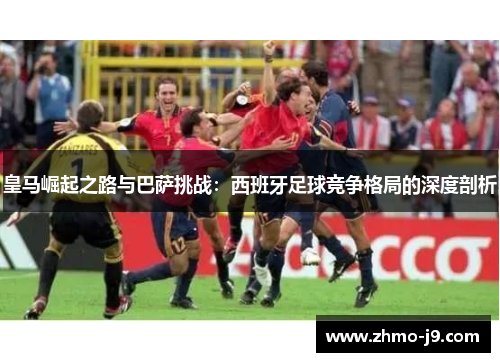 皇马崛起之路与巴萨挑战：西班牙足球竞争格局的深度剖析