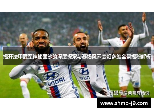 揭开法甲冠军神秘面纱的深度探索与赛场风云变幻多维全景揭秘解析