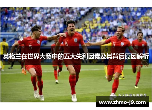 英格兰在世界大赛中的五大失利因素及其背后原因解析