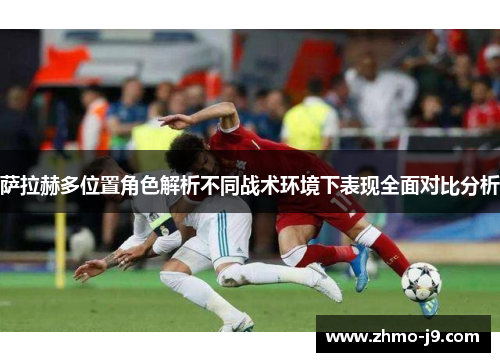 萨拉赫多位置角色解析不同战术环境下表现全面对比分析