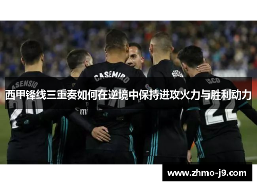 西甲锋线三重奏如何在逆境中保持进攻火力与胜利动力