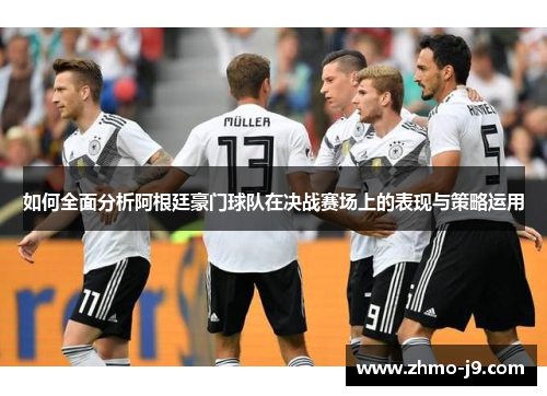 如何全面分析阿根廷豪门球队在决战赛场上的表现与策略运用