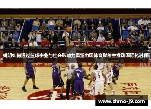 姚明如何通过篮球事业与社会影响力重塑中国体育形象并推动国际化进程