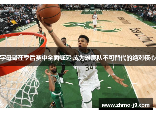 字母哥在季后赛中全面崛起 成为雄鹿队不可替代的绝对核心