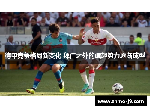 德甲竞争格局新变化 拜仁之外的崛起势力逐渐成型