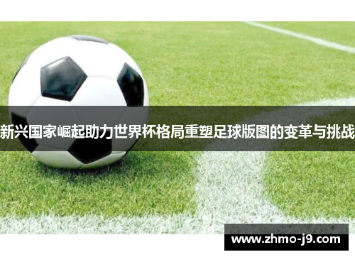 新兴国家崛起助力世界杯格局重塑足球版图的变革与挑战