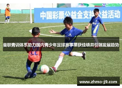 曼联青训体系助力国内青少年足球赛事屡获佳绩并引领发展趋势