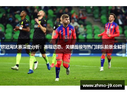 欧冠淘汰赛深度分析：赛程动态、关键战役与热门球队前景全解析