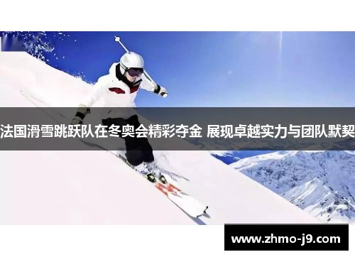 法国滑雪跳跃队在冬奥会精彩夺金 展现卓越实力与团队默契
