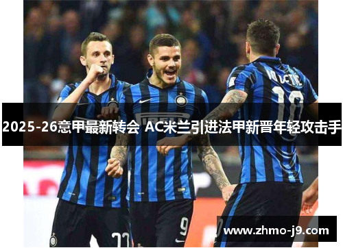 2025-26意甲最新转会 AC米兰引进法甲新晋年轻攻击手 2025-26意甲最新转会 AC米兰引进法甲新晋年轻攻击手