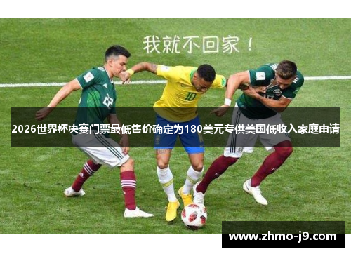 2026世界杯决赛门票最低售价确定为180美元专供美国低收入家庭申请
