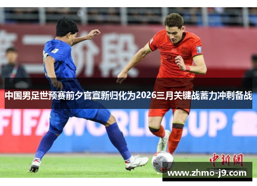 中国男足世预赛前夕官宣新归化为2026三月关键战蓄力冲刺备战 中国男足世预赛前夕官宣新归化为2026三月关键战蓄力冲刺备战