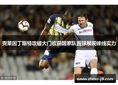 克莱因丁斯特攻破大门收获国家队首球展现锋线实力