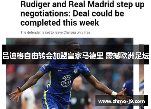 吕迪格自由转会加盟皇家马德里 震撼欧洲足坛 吕迪格自由转会加盟皇家马德里 震撼欧洲足坛