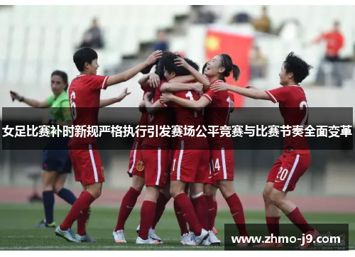 女足比赛补时新规严格执行引发赛场公平竞赛与比赛节奏全面变革