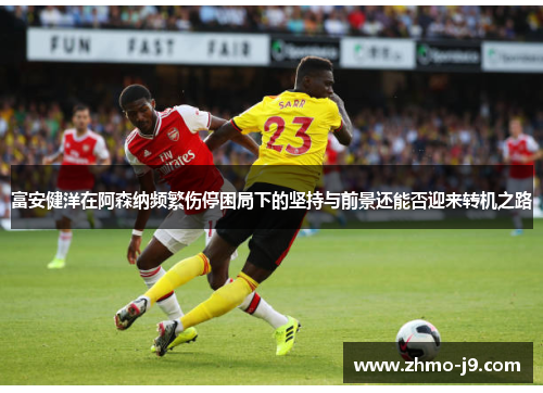 富安健洋在阿森纳频繁伤停困局下的坚持与前景还能否迎来转机之路