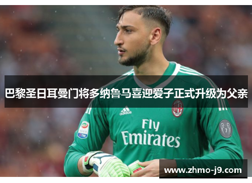 巴黎圣日耳曼门将多纳鲁马喜迎爱子正式升级为父亲 巴黎圣日耳曼门将多纳鲁马喜迎爱子正式升级为父亲
