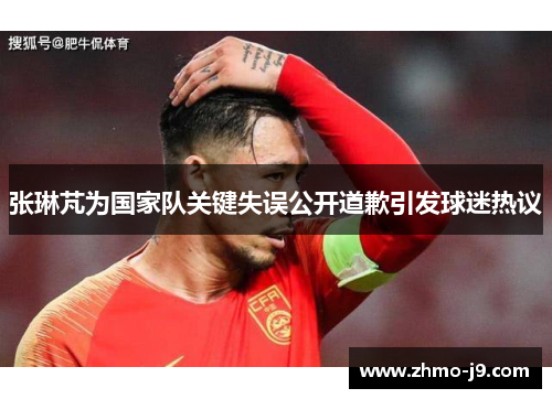 张琳芃为国家队关键失误公开道歉引发球迷热议 张琳芃为国家队关键失误公开道歉引发球迷热议