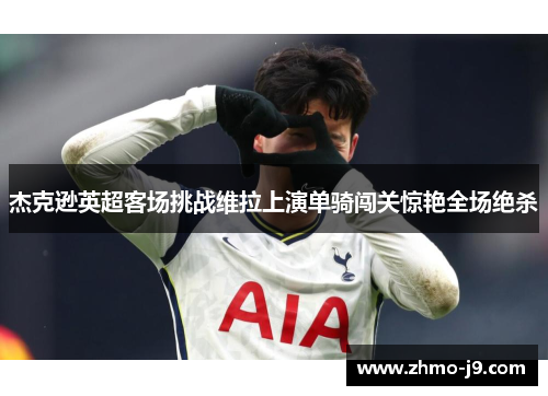 杰克逊英超客场挑战维拉上演单骑闯关惊艳全场绝杀