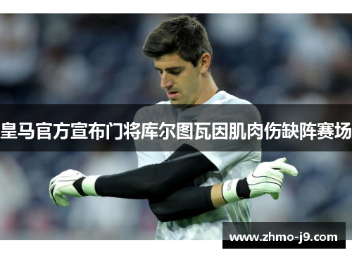皇马官方宣布门将库尔图瓦因肌肉伤缺阵赛场