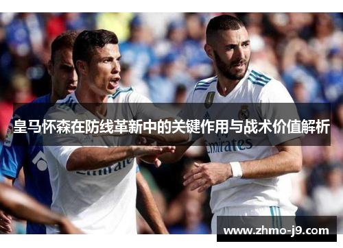 皇马怀森在防线革新中的关键作用与战术价值解析