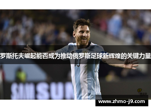 罗斯托夫崛起能否成为推动俄罗斯足球新辉煌的关键力量