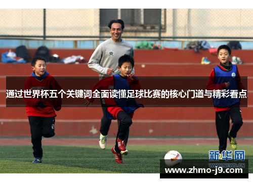 通过世界杯五个关键词全面读懂足球比赛的核心门道与精彩看点 通过世界杯五个关键词全面读懂足球比赛的核心门道与精彩看点