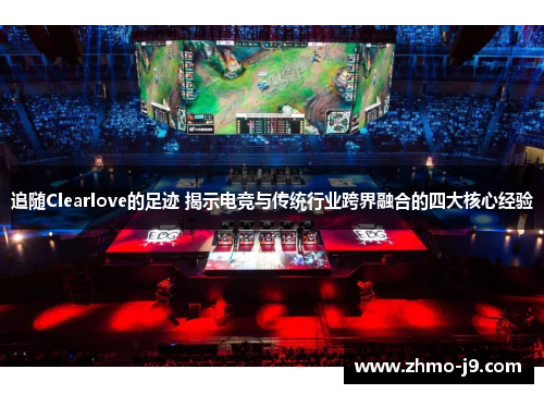 追随Clearlove的足迹 揭示电竞与传统行业跨界融合的四大核心经验 追随Clearlove的足迹 揭示电竞与传统行业跨界融合的四大核心经验