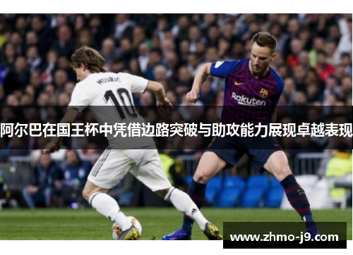 阿尔巴在国王杯中凭借边路突破与助攻能力展现卓越表现 阿尔巴在国王杯中凭借边路突破与助攻能力展现卓越表现