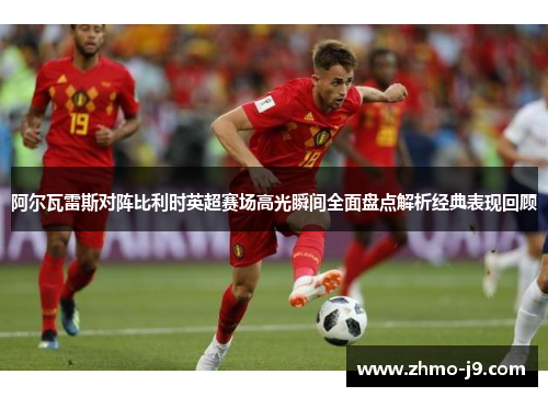 阿尔瓦雷斯对阵比利时英超赛场高光瞬间全面盘点解析经典表现回顾 阿尔瓦雷斯对阵比利时英超赛场高光瞬间全面盘点解析经典表现回顾