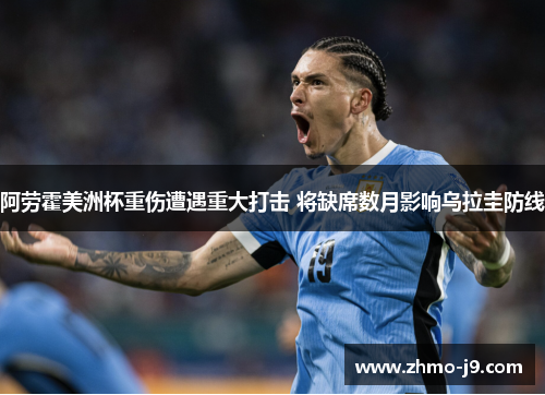 阿劳霍美洲杯重伤遭遇重大打击 将缺席数月影响乌拉圭防线 阿劳霍美洲杯重伤遭遇重大打击 将缺席数月影响乌拉圭防线