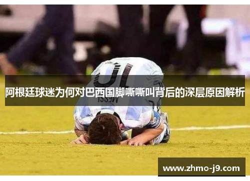 阿根廷球迷为何对巴西国脚嘶嘶叫背后的深层原因解析 阿根廷球迷为何对巴西国脚嘶嘶叫背后的深层原因解析