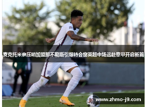 麦克托米奈压哨加盟那不勒斯引爆转会窗英超中场远赴意甲开启新篇 麦克托米奈压哨加盟那不勒斯引爆转会窗英超中场远赴意甲开启新篇